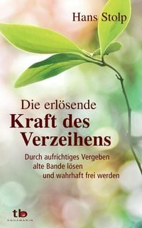 Produktbild: Die erl&ouml;sende Kraft des Verzeihens: Durch aufrichtiges Vergeben alte Bande l&ouml;sen und wahrhaft frei werden