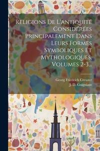 Produktbild: Religions De L'antiquit&eacute; Consid&eacute;r&eacute;es Principalement Dans Leurs Formes Symboliques Et Mythologiques, Volumes 2-3...