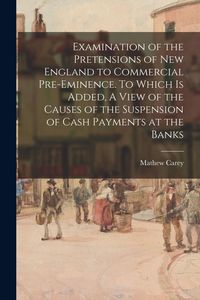 Produktbild: Examination of the Pretensions of New England to Commercial Pre-eminence. To Which is Added, A View of the Causes of the Suspension of Cash Payments a