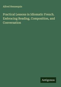 Produktbild: Practical Lessons in Idiomatic French. Embracing Reading, Composition, and Conversation