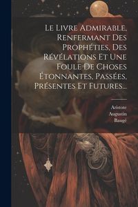 Produktbild: Le Livre Admirable, Renfermant Des Proph&eacute;ties, Des R&eacute;v&eacute;lations Et Une Foule De Choses &Eacute;tonnantes, Pass&eacute;es, Pr&eacute;sentes Et Futures...