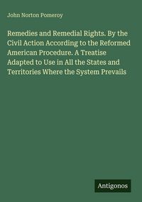 Produktbild: Remedies and Remedial Rights. By the Civil Action According to the Reformed American Procedure. A Treatise Adapted to Use in All the States and Territories Where the System Prevails