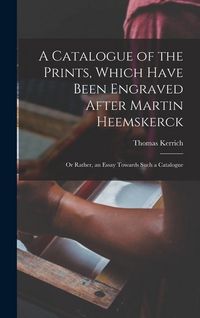 Produktbild: A Catalogue of the Prints, Which Have Been Engraved After Martin Heemskerck; Or Rather, an Essay Towards Such a Catalogue