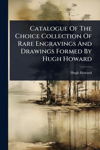 Produktbild: Catalogue Of The Choice Collection Of Rare Engravings And Drawings Formed By Hugh Howard