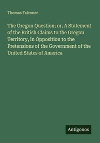 Produktbild: The Oregon Question; or, A Statement of the British Claims to the Oregon Territory, in Opposition to the Pretensions of the Government of the United S