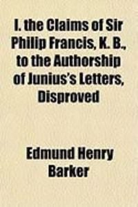 Produktbild: I. the Claims of Sir Philip Francis, K. B., to the Authorship of Junius's Letters, Disproved