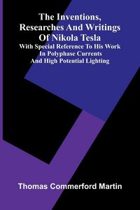 Produktbild: The Inventions, Researches And Writings Of Nikola Tesla; With Special Reference To His Work In Polyphase Currents And High Potential Lighting