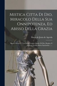 Produktbild: Mistica Citta Di Dio, Miracolo Della Sua Onnipotenza, Ed Abisso Della Grazia: Istoria Divina, E Vita Della Vergine Madre Di Dio, Regina, E Signora Nos