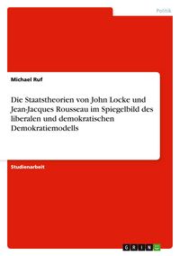 Produktbild: Die Staatstheorien von John Locke und Jean-Jacques Rousseau im Spiegelbild des liberalen und demokratischen Demokratiemodells