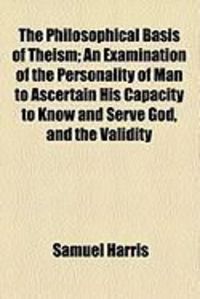 Produktbild: The Philosophical Basis of Theism; An Examination of the Personality of Man to Ascertain His Capacity to Know and Serve God, and the Validity