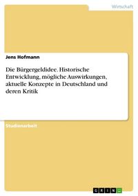 Produktbild: Die B&uuml;rgergeldidee - historische Entwicklung, erhoffte und bef&uuml;rchtete Auswirkungen, aktuelle Konzepte in Deutschland und deren Kritik