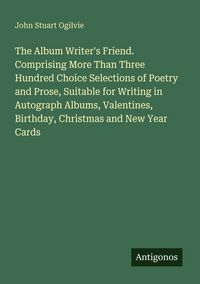 Produktbild: The Album Writer's Friend. Comprising More Than Three Hundred Choice Selections of Poetry and Prose, Suitable for Writing in Autograph Albums, Valenti