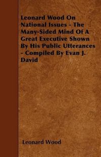 Produktbild: Leonard Wood On National Issues - The Many-Sided Mind Of A Great Executive Shown By His Public Utterances - Compiled By Evan J. David