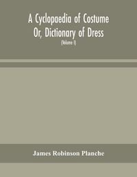 Produktbild: A Cyclopaedia Of Costume Or, Dictionary Of Dress, Including Notices Of Contemporaneous Fashions On The Continent And A General Chronological History Of The Costumes Of The Principal Countries Of Europe, From The Commencement Of The Christian Era To The Ac
