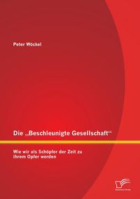 Produktbild: Die "Beschleunigte Gesellschaft": Wie wir als Sch&ouml;pfer der Zeit zu ihrem Opfer werden