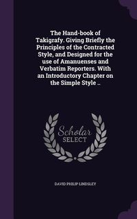 Produktbild: The Hand-book of Takigrafy. Giving Briefly the Principles of the Contracted Style, and Designed for the use of Amanuenses and Verbatim Reporters. With