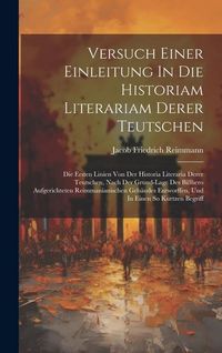 Produktbild: Versuch Einer Einleitung In Die Historiam Literariam Derer Teutschen: Die Ersten Linien Von Der Historia Literaria Derer Teutschen, Nach Der Grund-lag