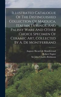 Produktbild: Illustrated Catalogue Of The Distinguished Collection Of Majolica, Italian Fayence, And Palissy Ware And Other Choice Specimen Of Ceramic Art, Collect
