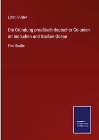 Produktbild: Die Gr&uuml;ndung preu&szlig;isch-deutscher Colonien im Indischen und Gro&szlig;en Ocean