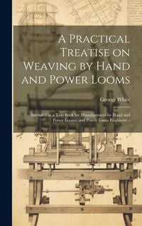 Produktbild: A Practical Treatise on Weaving by Hand and Power Looms; Intended as a Text Book for Manufacturers by Hand and Power Looms, and Power Loom Engineers .