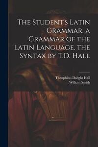 Produktbild: The Student's Latin Grammar. a Grammar of the Latin Language. the Syntax by T.D. Hall