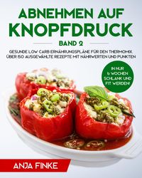 Produktbild: Abnehmen auf Knopfdruck Band 2: Gesunde Low Carb Ern&auml;hrungspl&auml;ne f&uuml;r den Thermomix. In nur 6 Wochen schlank und fit werden! &Uuml;ber 150 ausgew&auml;hlte Rezep
