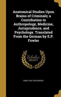 Produktbild: Anatomical Studies Upon Brains of Criminals; a Contribution to Anthropology, Medicine, Jurisprudence, and Psychology. Translated From the German by E.P. Fowler