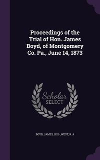 Produktbild: Proceedings of the Trial of Hon. James Boyd, of Montgomery Co. Pa., June 14, 1873