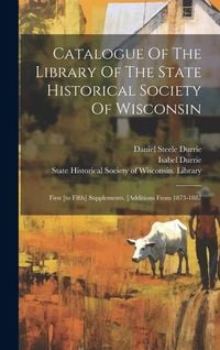 Produktbild: Catalogue Of The Library Of The State Historical Society Of Wisconsin: First [to Fifth] Supplements. [additions From 1873-1887