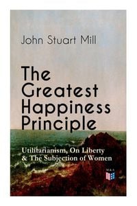 Produktbild: The Greatest Happiness Principle - Utilitarianism, On Liberty & The Subjection of Women