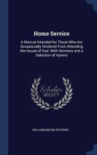 Bild vom Artikel Home Service: A Manual Intended for Those Who Are Occasionally Hindered From Attending the House of God. With Sermons and a Selectio vom Autor William Bacon Stevens