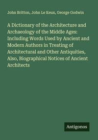 Produktbild: A Dictionary of the Architecture and Archaeology of the Middle Ages: Including Words Used by Ancient and Modern Authors in Treating of Architectural and Other Antiquities, Also, Biographical Notices of Ancient Architects