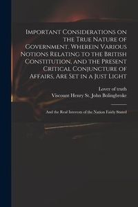 Produktbild: Important Considerations on the True Nature of Government. Wherein Various Notions Relating to the British Constitution, and the Present Critical Conj