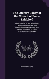 Produktbild: The Literary Policy of the Church of Rome Exhibited: In an Account of Her Damnatory Catalogues Or Indexes, Both Prohibitory and Expurgatory. With Vari