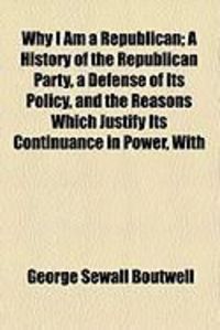 Produktbild: Why I Am a Republican; A History of the Republican Party, a Defense of Its Policy, and the Reasons Which Justify Its Continuance in Power, with