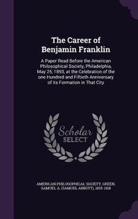 Produktbild: The Career of Benjamin Franklin: A Paper Read Before the American Philosophical Society, Philadelphia, May 25, 1893, at the Celebration of the one Hun
