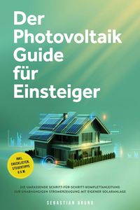 Produktbild: Der Photovoltaik Guide f&uuml;r Einsteiger: Die umfassende Schritt-f&uuml;r-Schritt-Komplettanleitung zur unabh&auml;ngigen Stromerzeugung mit eigener Solaranlage -