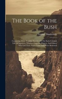 Produktbild: The Book of the Bush: Containing Many Truthful Sketches Of The Early Colonial Life Of Squatters, Whalers, Convicts, Diggers, And Others Who
