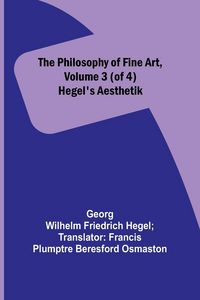 Produktbild: The Philosophy of Fine Art, volume 3 (of 4) ; Hegel's Aesthetik