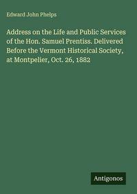 Produktbild: Address on the Life and Public Services of the Hon. Samuel Prentiss. Delivered Before the Vermont Historical Society, at Montpelier, Oct. 26, 1882
