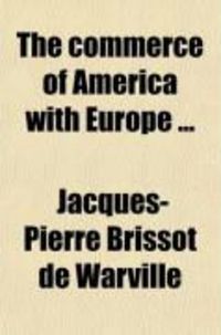 Produktbild: The Commerce of America with Europe; Shewing the Importance of the American Revolution to the Interests of France, and Pointing Out the Actual