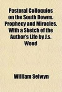 Produktbild: Pastoral Colloquies on the South Downs. Prophecy and Miracles. with a Sketch of the Author's Life by J.S. Wood