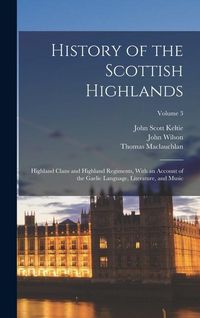Produktbild: History of the Scottish Highlands: Highland Clans and Highland Regiments, With an Account of the Gaelic Language, Literature, and Music; Volume 3