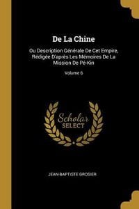 Produktbild: De La Chine: Ou Description G&eacute;n&eacute;rale De Cet Empire, R&eacute;dig&eacute;e D'apr&egrave;s Les M&eacute;moires De La Mission De P&eacute;-Kin; Volume 6