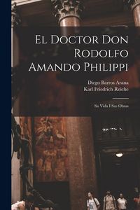 Produktbild: El Doctor Don Rodolfo Amando Philippi: Su Vida I Sus Obras