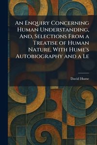 Produktbild: An Enquiry Concerning Human Understanding, And, Selections From a Treatise of Human Nature, With Hume's Autobiography and a Le