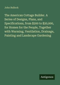 Produktbild: The American Cottage Builder. A Series of Designs, Plans, and Specifications, from $200 to $20,000, for Homes for the People, Together with Warming, V