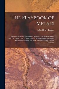Produktbild: The Playbook of Metals: Including Personal Narratives of Visits to Coal, Lead, Copper, and Tin Mines; With a Large Number of Interesting Exper