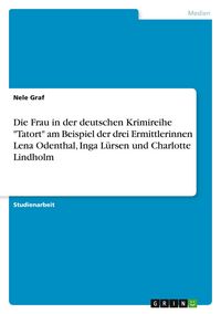 Produktbild: Die Frau in der deutschen Krimireihe "Tatort" am Beispiel der drei Ermittlerinnen Lena Odenthal, Inga L&uuml;rsen und Charlotte Lindholm