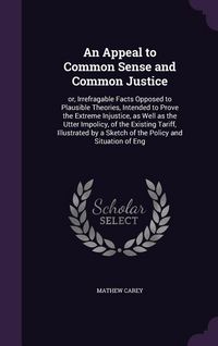 Produktbild: An Appeal to Common Sense and Common Justice: or, Irrefragable Facts Opposed to Plausible Theories, Intended to Prove the Extreme Injustice, as Well a